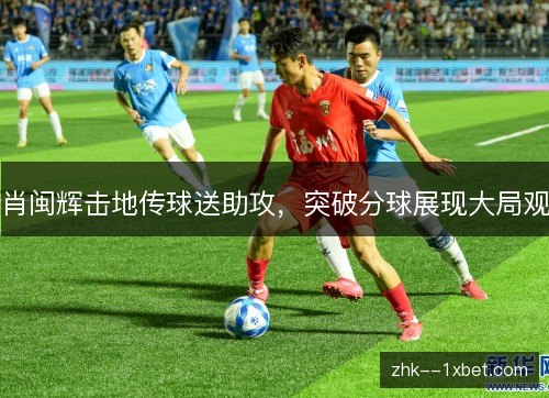 肖闽辉击地传球送助攻，突破分球展现大局观