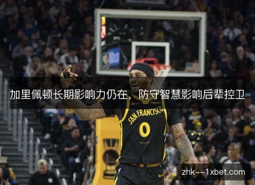 加里佩顿长期影响力仍在,防守智慧影响后辈控卫 加里佩顿长期影响力仍在,防守智慧影响后辈控卫