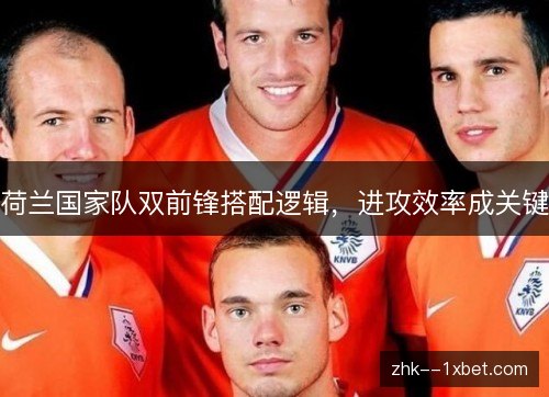 荷兰国家队双前锋搭配逻辑,进攻效率成关键 荷兰国家队双前锋搭配逻辑,进攻效率成关键