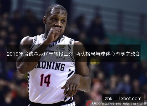2019年哈德森从辽宁转投山东 两队格局与球迷心态随之改变 2019年哈德森从辽宁转投山东 两队格局与球迷心态随之改变