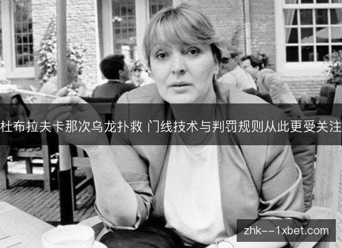 杜布拉夫卡那次乌龙扑救 门线技术与判罚规则从此更受关注 杜布拉夫卡那次乌龙扑救 门线技术与判罚规则从此更受关注